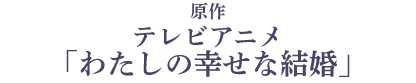 原作 テレビアニメ 「わたしの幸せな結婚」